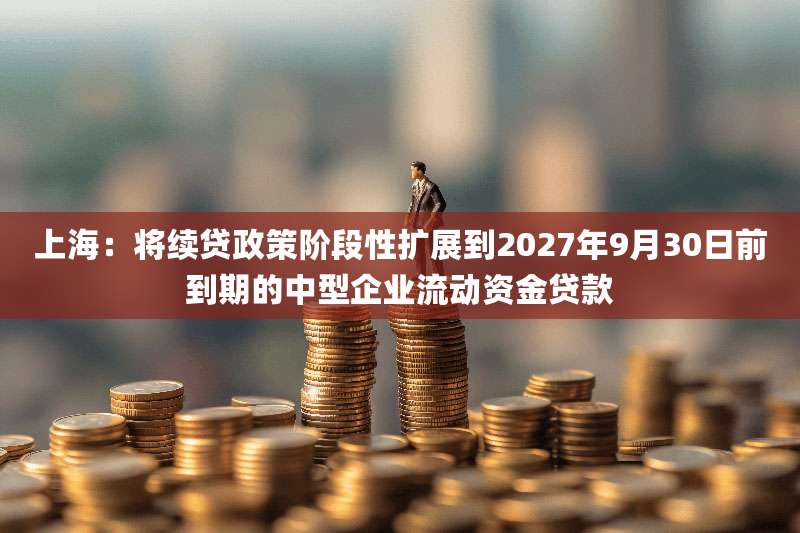 上海：将续贷政策阶段性扩展到2027年9月30日前到期的中型企业流动资金贷款